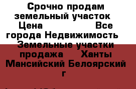 Срочно продам земельный участок › Цена ­ 1 200 000 - Все города Недвижимость » Земельные участки продажа   . Ханты-Мансийский,Белоярский г.